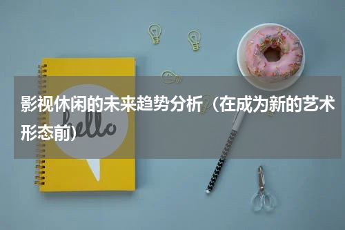 影视休闲的未来趋势分析（在成为新的艺术形态前）