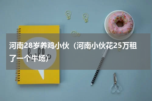 河南28岁养鸡小伙（河南小伙花25万租了一个牛场）