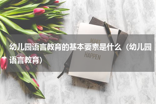 幼儿园语言教育的基本要素是什么（幼儿园语言教育）
