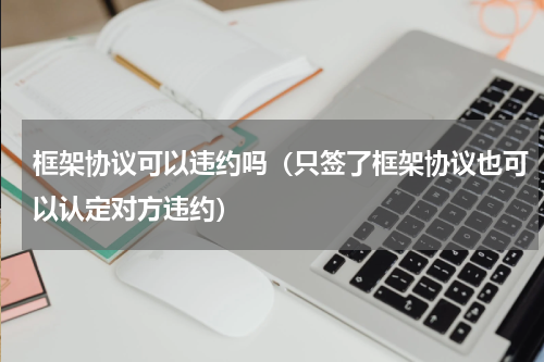 框架协议可以违约吗（只签了框架协议也可以认定对方违约）