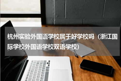 杭州实验外国语学校属于好学校吗（浙江国际学校外国语学校双语学校）