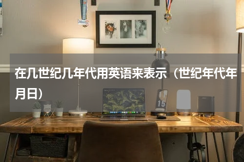 在几世纪几年代用英语来表示（世纪年代年月日）