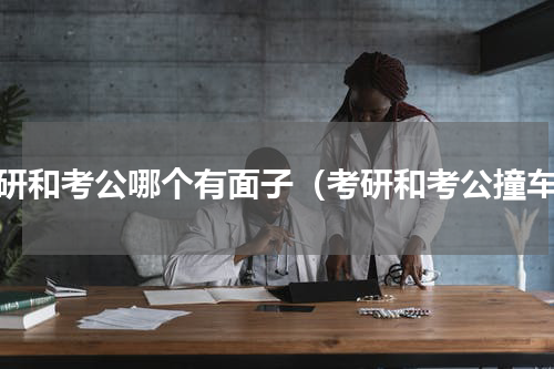考研和考公哪个有面子（考研和考公撞车）