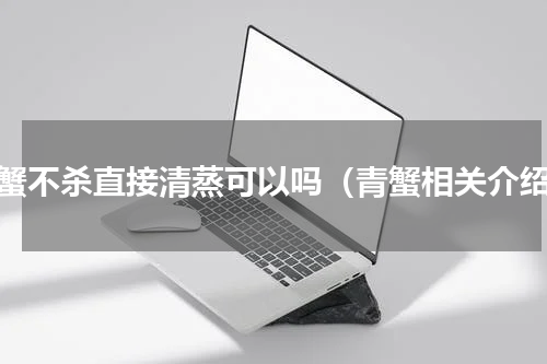 青蟹不杀直接清蒸可以吗（青蟹相关介绍）