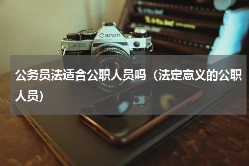 公务员法适合公职人员吗（法定意义的公职人员）