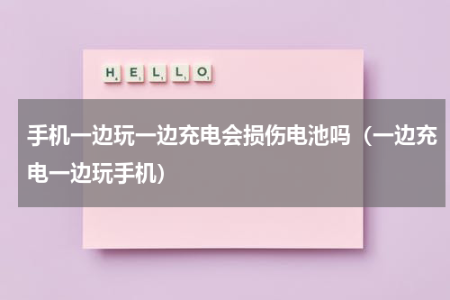 手机一边玩一边充电会损伤电池吗（一边充电一边玩手机）