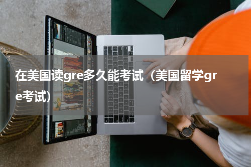 在美国读gre多久能考试（美国留学gre考试）