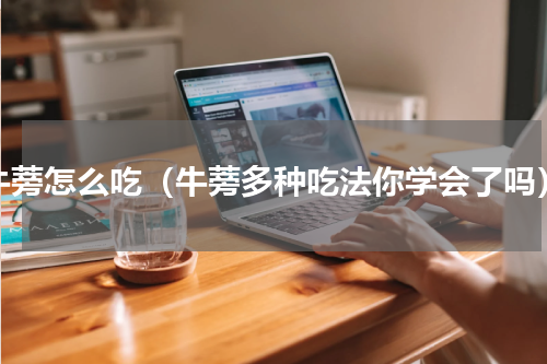 牛蒡怎么吃（牛蒡多种吃法你学会了吗）