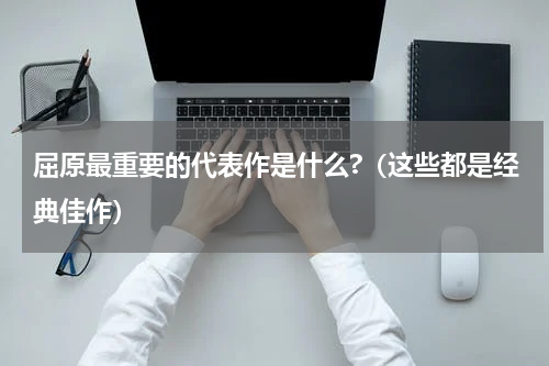 屈原最重要的代表作是什么?（这些都是经典佳作）