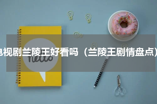 电视剧兰陵王好看吗（兰陵王剧情盘点）