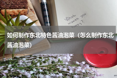 如何制作东北特色酱油泡菜（怎么制作东北酱油泡菜）