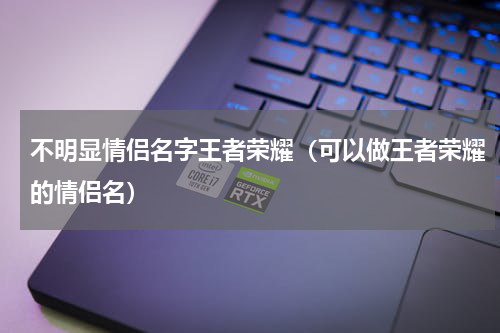 不明显情侣名字王者荣耀（可以做王者荣耀的情侣名）