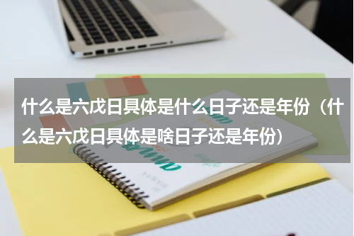 什么是六戊日具体是什么日子还是年份（什么是六戊日具体是啥日子还是年份）