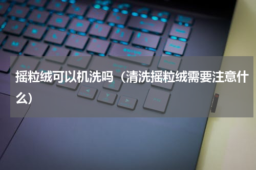 摇粒绒可以机洗吗（清洗摇粒绒需要注意什么）