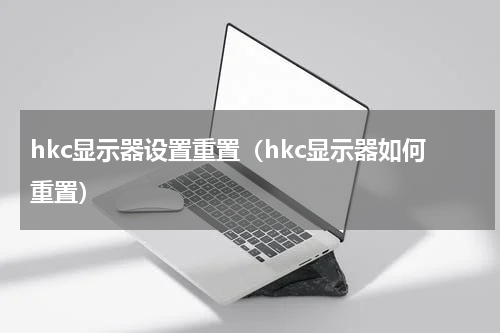 hkc显示器设置重置（hkc显示器如何重置）