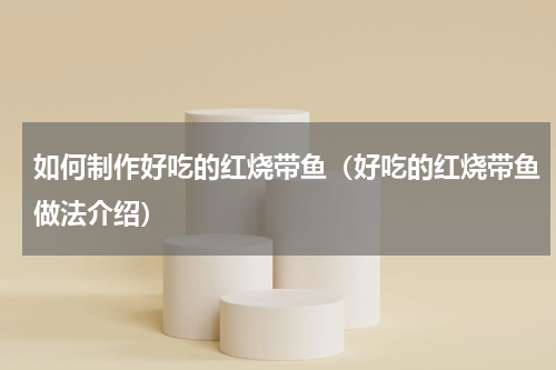 如何制作好吃的红烧带鱼（好吃的红烧带鱼做法介绍）