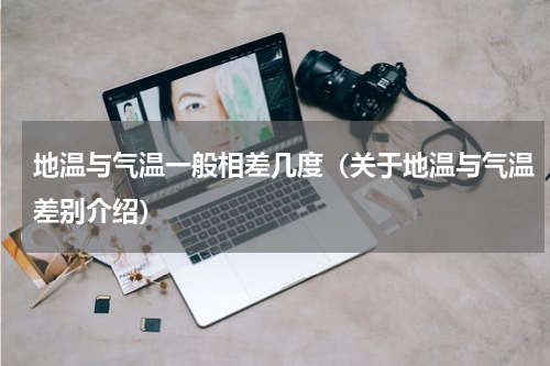 地温与气温一般相差几度（关于地温与气温差别介绍）