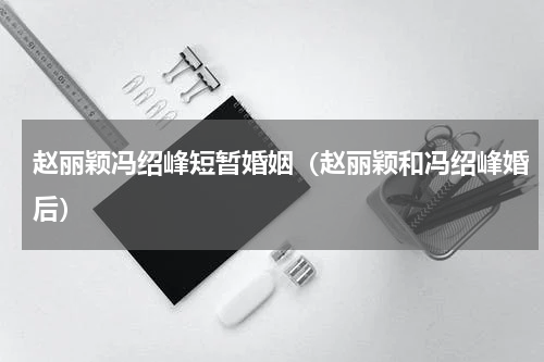 赵丽颖冯绍峰短暂婚姻（赵丽颖和冯绍峰婚后）