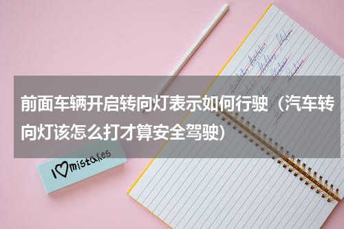 前面车辆开启转向灯表示如何行驶（汽车转向灯该怎么打才算安全驾驶）
