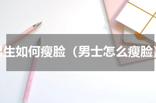 男生如何瘦脸（男士怎么瘦脸）