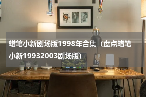 蜡笔小新剧场版1998年合集（盘点蜡笔小新19932003剧场版）