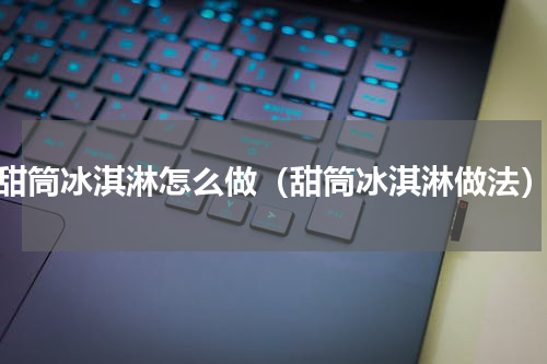 甜筒冰淇淋怎么做（甜筒冰淇淋做法）