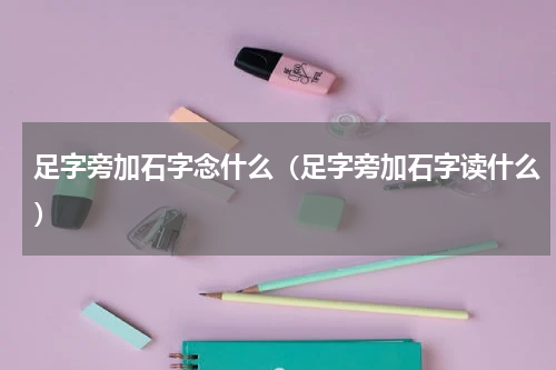 足字旁加石字念什么（足字旁加石字读什么）