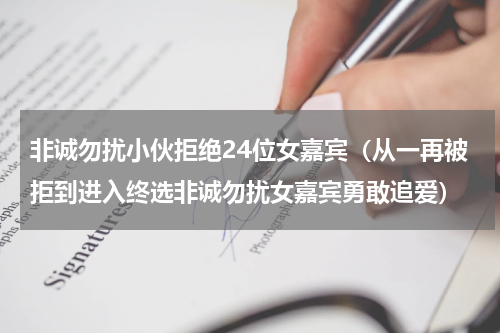 非诚勿扰小伙拒绝24位女嘉宾（从一再被拒到进入终选非诚勿扰女嘉宾勇敢追爱）
