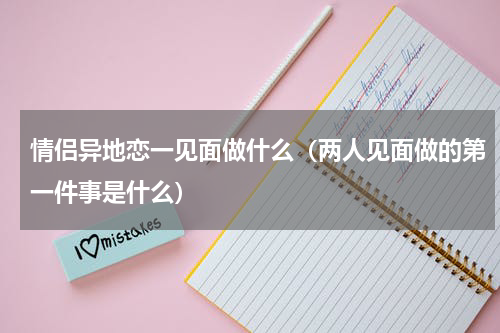 情侣异地恋一见面做什么（两人见面做的第一件事是什么）