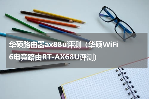 华硕路由器ax88u评测（华硕WiFi6电竞路由RT-AX68U评测）