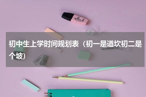 初中生上学时间规划表（初一是道坎初二是个坡）
