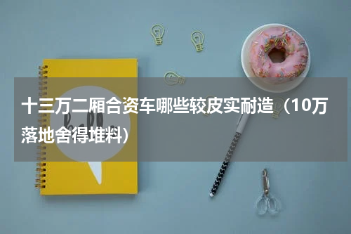 十三万二厢合资车哪些较皮实耐造（10万落地舍得堆料）