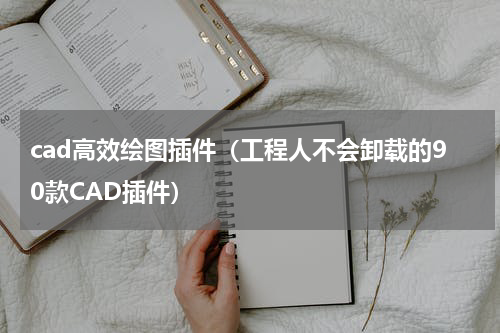 cad高效绘图插件（工程人不会卸载的90款CAD插件）