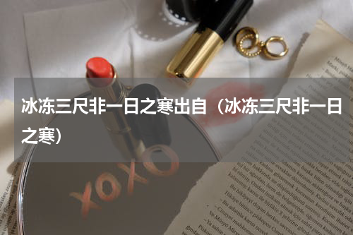 冰冻三尺非一日之寒出自（冰冻三尺非一日之寒）
