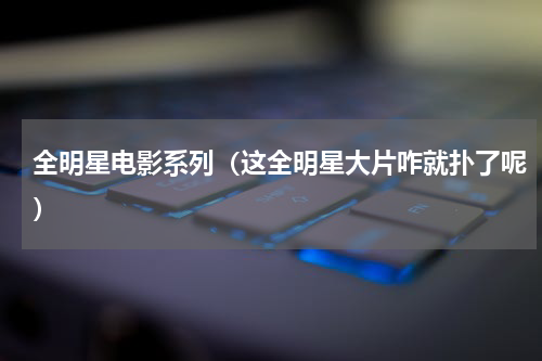全明星电影系列（这全明星大片咋就扑了呢）