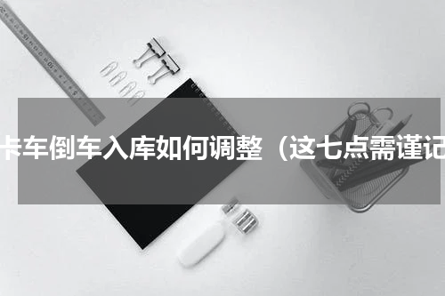 皮卡车倒车入库如何调整（这七点需谨记）