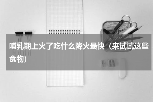 哺乳期上火了吃什么降火最快（来试试这些食物）