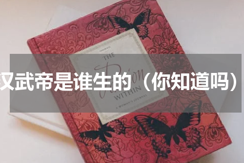 汉武帝是谁生的（你知道吗）