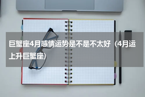 巨蟹座4月感情运势是不是不太好（4月运上升巨蟹座）
