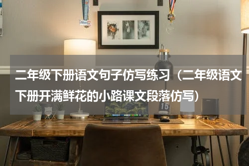 二年级下册语文句子仿写练习（二年级语文下册开满鲜花的小路课文段落仿写）
