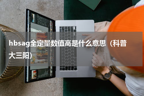 hbsag全定量数值高是什么意思（科普大三阳）
