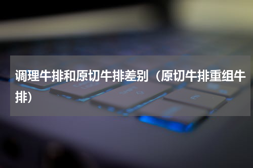 调理牛排和原切牛排差别（原切牛排重组牛排）