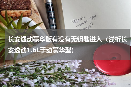 长安逸动豪华版有没有无钥匙进入（浅析长安逸动1.6L手动豪华型）
