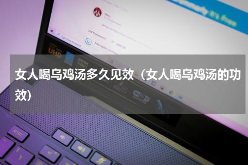 女人喝乌鸡汤多久见效（女人喝乌鸡汤的功效）