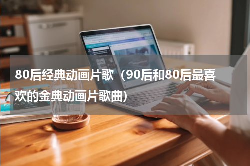 80后经典动画片歌（90后和80后最喜欢的金典动画片歌曲）