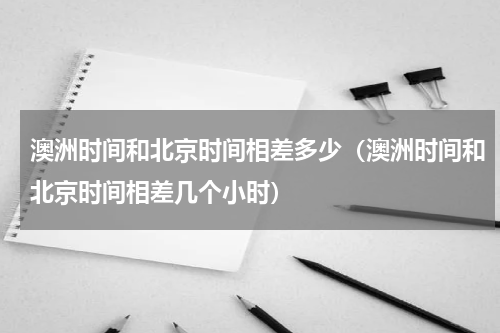 澳洲时间和北京时间相差多少（澳洲时间和北京时间相差几个小时）