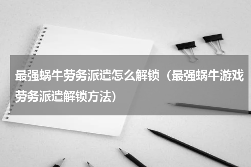 最强蜗牛劳务派遣怎么解锁（最强蜗牛游戏劳务派遣解锁方法）