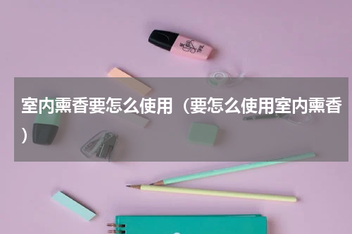 室内熏香要怎么使用（要怎么使用室内熏香）