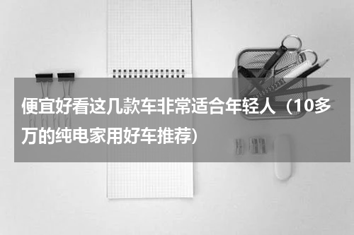便宜好看这几款车非常适合年轻人（10多万的纯电家用好车推荐）