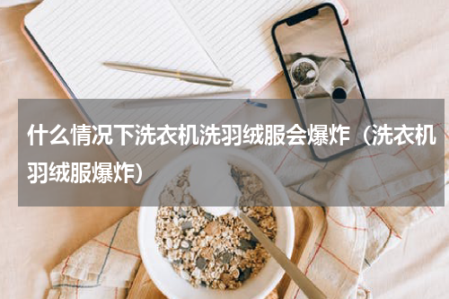 什么情况下洗衣机洗羽绒服会爆炸（洗衣机羽绒服爆炸）